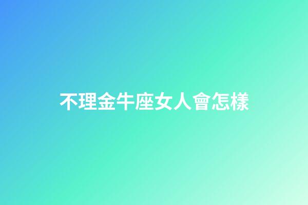 不理金牛座女人會怎樣-第1張-星座運勢-玄機派