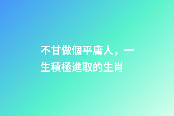 不甘做個平庸人，一生積極進取的生肖-第1張-觀點-玄機派