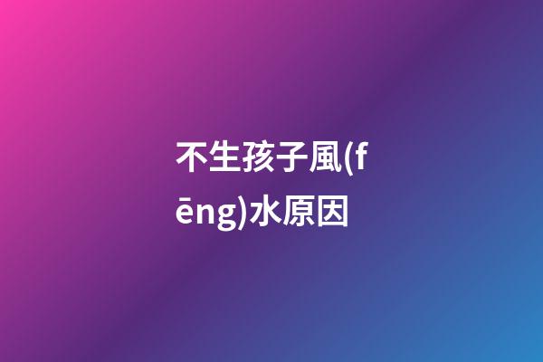 不生孩子風(fēng)水原因