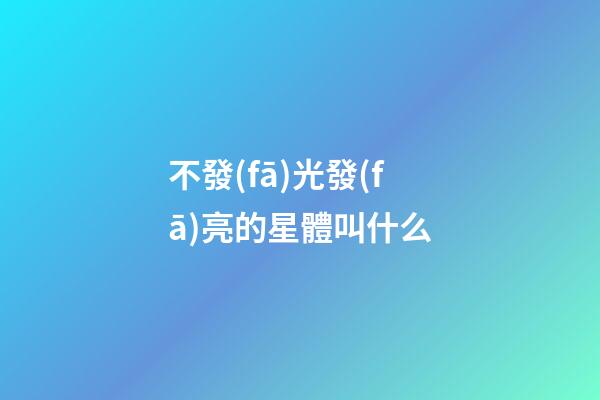 不發(fā)光發(fā)亮的星體叫什么-第1張-星座運勢-玄機派