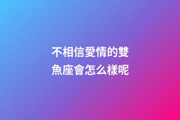 不相信愛情的雙魚座會怎么樣呢-第1張-星座運勢-玄機派