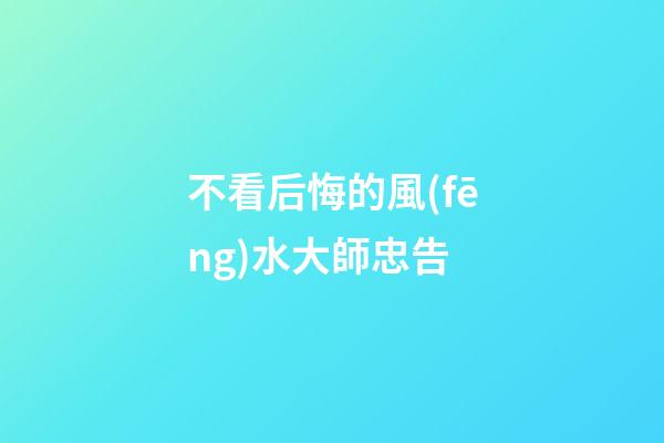 不看后悔的風(fēng)水大師忠告