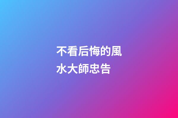 不看后悔的風水大師忠告