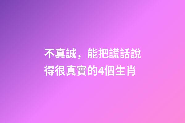 不真誠，能把謊話說得很真實的4個生肖-第1張-觀點-玄機派