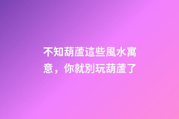 不知葫蘆這些風水寓意，你就別玩葫蘆了