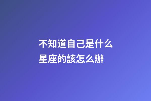 不知道自己是什么星座的該怎么辦-第1張-星座運勢-玄機派