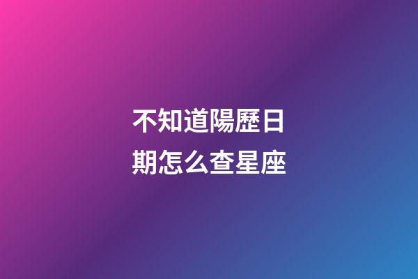 不知道陽歷日期怎么查星座-第1張-星座運(yùn)勢(shì)-玄機(jī)派