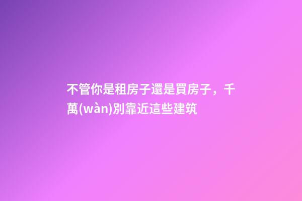 不管你是租房子還是買房子，千萬(wàn)別靠近這些建筑