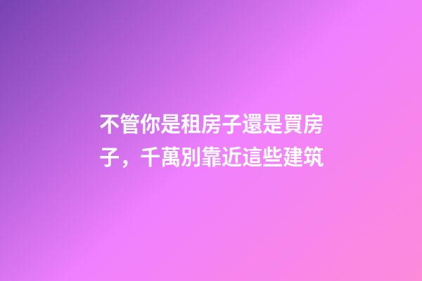 不管你是租房子還是買房子，千萬別靠近這些建筑