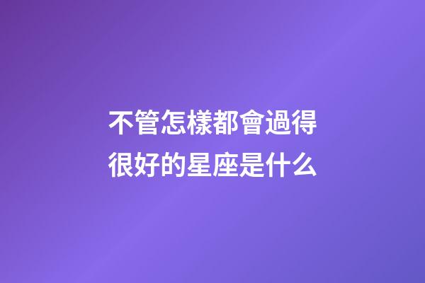 不管怎樣都會過得很好的星座是什么-第1張-星座運勢-玄機派