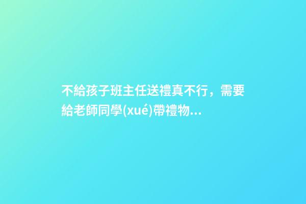 不給孩子班主任送禮真不行，需要給老師同學(xué)帶禮物嗎-第1張-觀點(diǎn)-玄機(jī)派