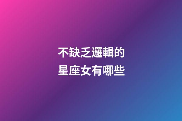 不缺乏邏輯的星座女有哪些-第1張-星座運勢-玄機派