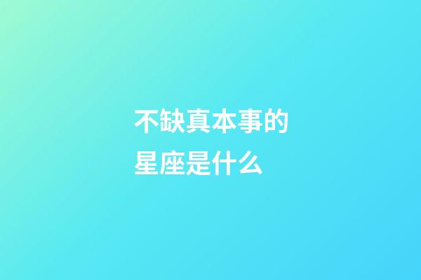 不缺真本事的星座是什么-第1張-星座運勢-玄機派