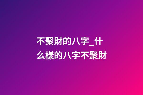 不聚財的八字_什么樣的八字不聚財