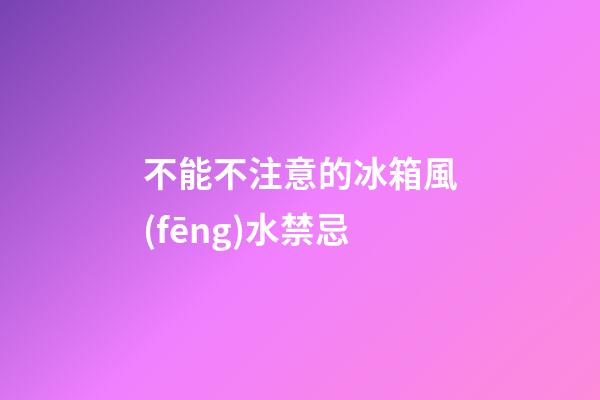 不能不注意的冰箱風(fēng)水禁忌