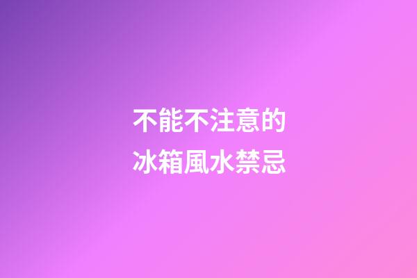 不能不注意的冰箱風水禁忌