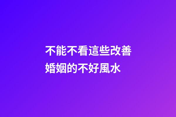 不能不看這些改善婚姻的不好風水