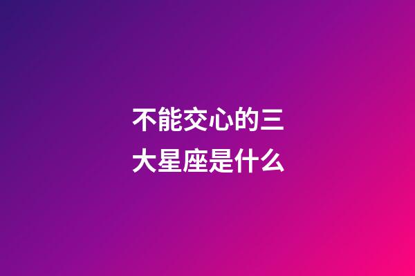 不能交心的三大星座是什么-第1張-星座運勢-玄機派