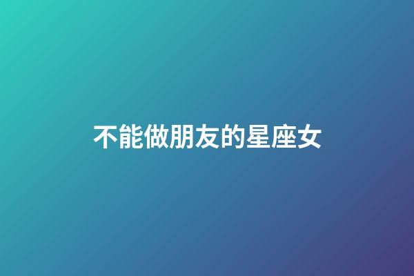 不能做朋友的星座女-第1張-星座運勢-玄機派