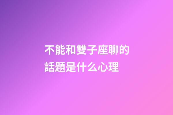 不能和雙子座聊的話題是什么心理-第1張-星座運勢-玄機派