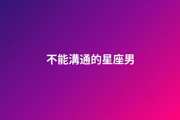 不能溝通的星座男-第1張-星座運(yùn)勢(shì)-玄機(jī)派