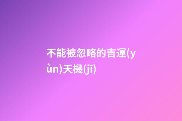 不能被忽略的吉運(yùn)天機(jī)