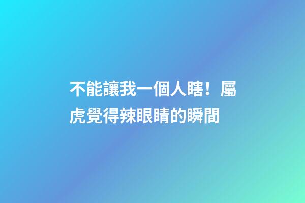不能讓我一個人瞎！屬虎覺得辣眼睛的瞬間