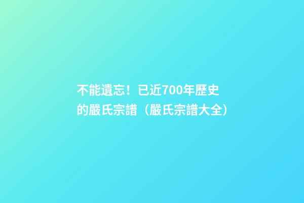 不能遺忘！已近700年歷史的嚴氏宗譜（嚴氏宗譜大全）