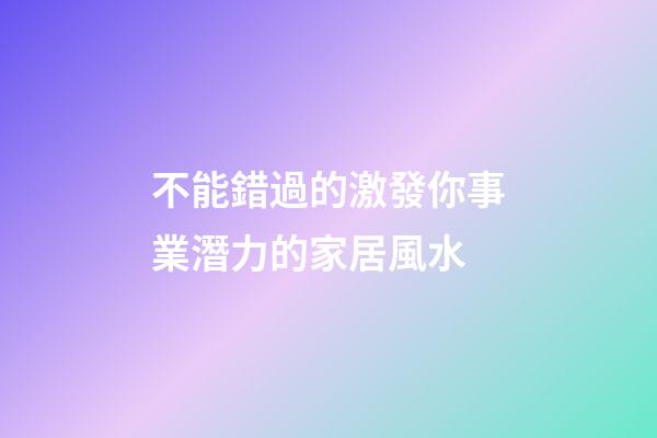 不能錯過的激發你事業潛力的家居風水