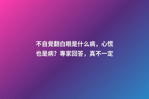 不自覺翻白眼是什么病，心慌也是病？專家回答，真不一定-第1張-觀點-玄機派
