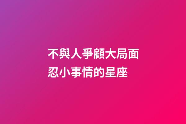 不與人爭顧大局面忍小事情的星座-第1張-星座運勢-玄機派