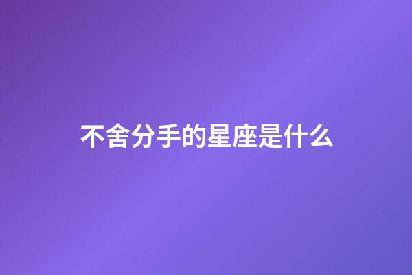 不舍分手的星座是什么-第1張-星座運勢-玄機派