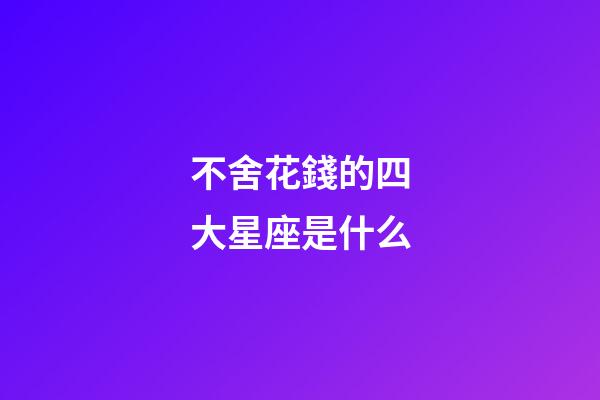 不舍花錢的四大星座是什么-第1張-星座運(yùn)勢(shì)-玄機(jī)派