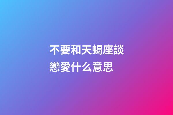 不要和天蝎座談戀愛什么意思-第1張-星座運(yùn)勢(shì)-玄機(jī)派