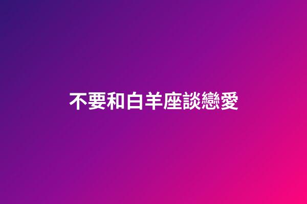不要和白羊座談戀愛-第1張-星座運勢-玄機派