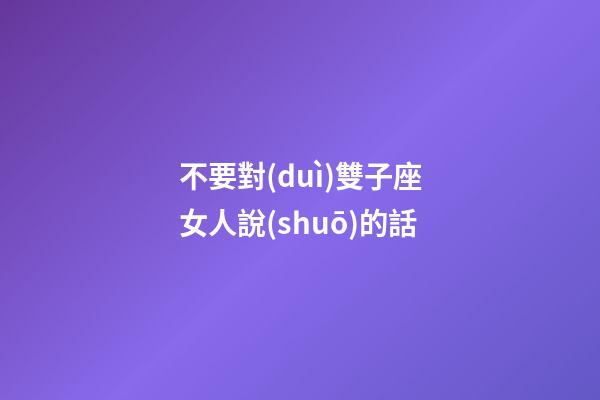 不要對(duì)雙子座女人說(shuō)的話-第1張-星座運(yùn)勢(shì)-玄機(jī)派