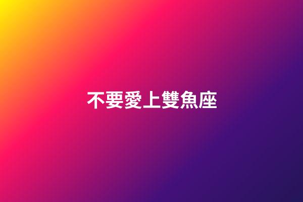 不要愛上雙魚座-第1張-星座運勢-玄機派