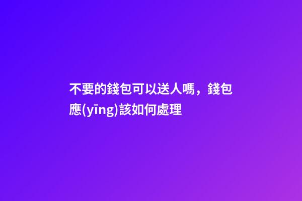 不要的錢包可以送人嗎，錢包應(yīng)該如何處理
