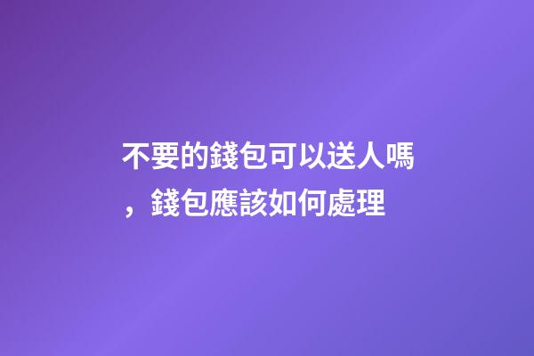 不要的錢包可以送人嗎，錢包應該如何處理