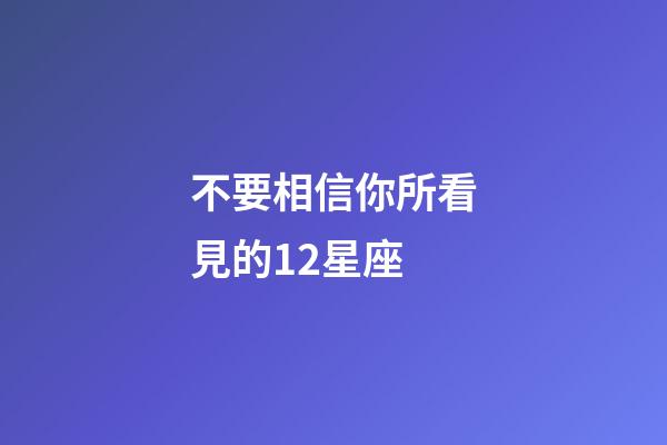 不要相信你所看見的12星座