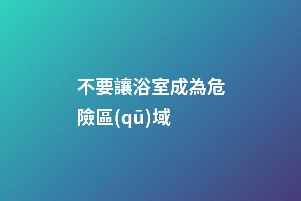 不要讓浴室成為危險區(qū)域