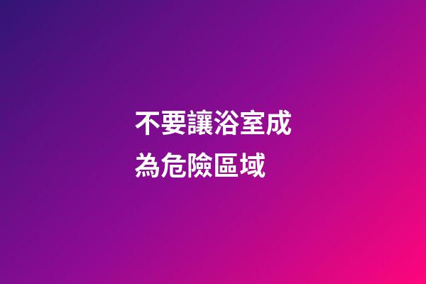 不要讓浴室成為危險區域