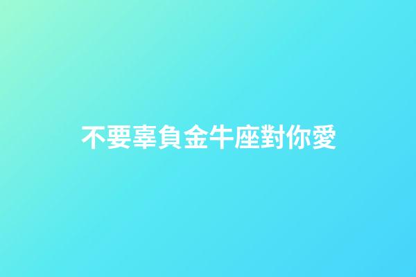 不要辜負金牛座對你愛-第1張-星座運勢-玄機派