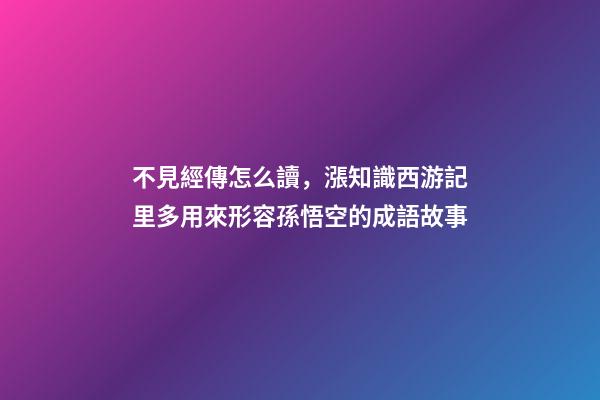 不見經傳怎么讀，漲知識西游記里多用來形容孫悟空的成語故事-第1張-觀點-玄機派