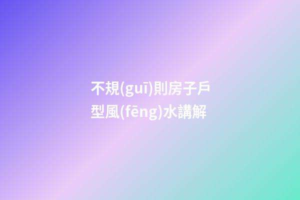 不規(guī)則房子戶型風(fēng)水講解