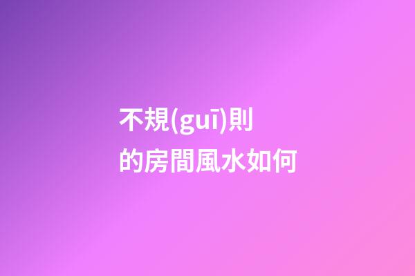 不規(guī)則的房間風水如何