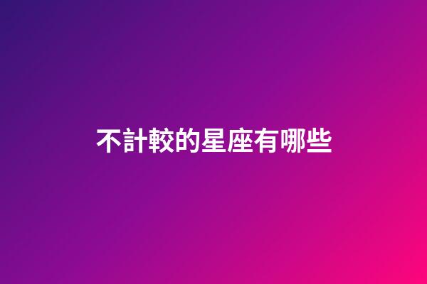 不計較的星座有哪些-第1張-星座運勢-玄機派