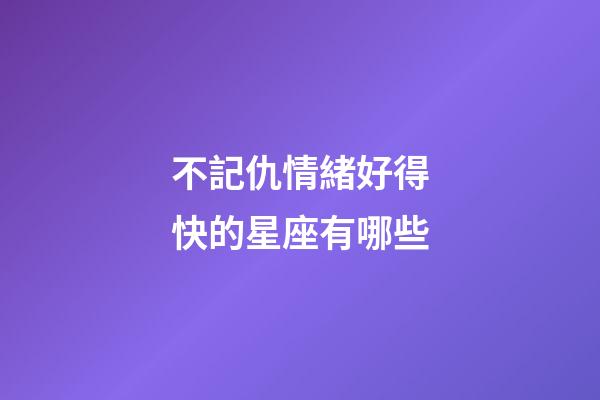 不記仇情緒好得快的星座有哪些-第1張-星座運勢-玄機派
