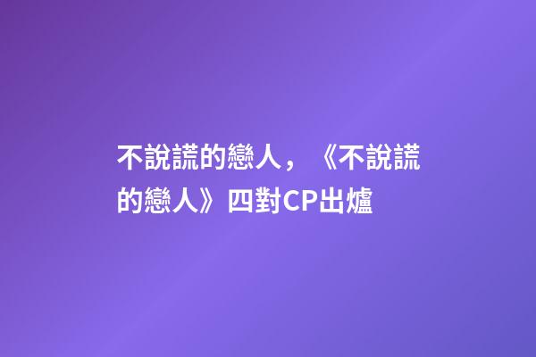 不說謊的戀人，《不說謊的戀人》四對CP出爐-第1張-觀點-玄機派