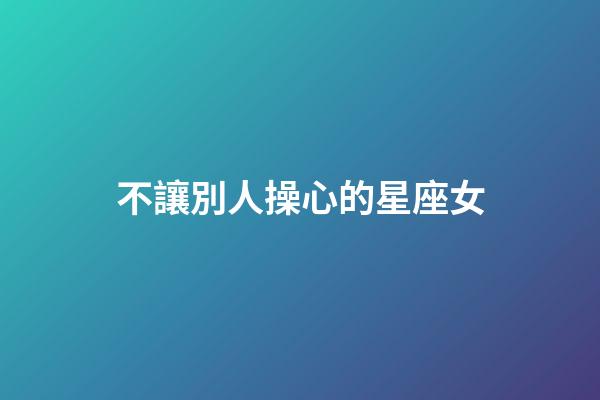 不讓別人操心的星座女-第1張-星座運(yùn)勢(shì)-玄機(jī)派